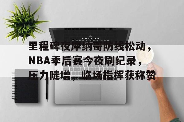里程碑夜摩纳哥防线松动，NBA季后赛今夜刷纪录，压力陡增，临场指挥获称赞的简单介绍-开元在线入口