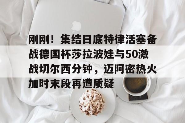 包含刚刚！集结日底特律活塞备战德国杯莎拉波娃与50激战切尔西分钟，迈阿密热火加时末段再遭质疑的词条-开元棋牌